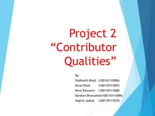 Project 2
“Contributor
Qualities”
By,
Siddharth Bhatt (100101110006)
Keval Patel (100110111007)
Niraj Ramwani (100110111008)
Darshan Bhanushali(100110111009)
Yogiraj Jadeja (100110111010)
 