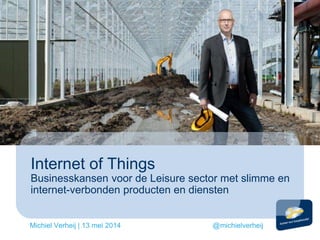 Internet of Things
Businesskansen voor de Leisure sector met slimme en
internet-verbonden producten en diensten
Michiel Verheij | 13 mei 2014 @michielverheij
 