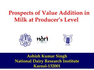      Prospects of Value Addition in Milk at Producer’s Level Ashish Kumar Singh National Dairy Research Institute Karnal-132001 