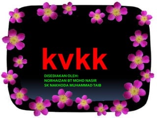 kvkkDISEDIAKAN OLEH:
NORHAIZAN BT MOHD NASIR
SK NAKHODA MUHAMMADTAIB
 