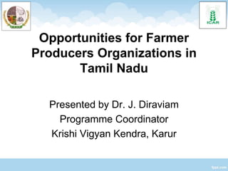Opportunities for Farmer
Producers Organizations in
Tamil Nadu
Presented by Dr. J. Diraviam
Programme Coordinator
Krishi Vigyan Kendra, Karur
 