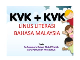 KVK + KVK
LINUS LITERASI
BAHASA MALAYSIA
Oleh
Pn Salamatul Salwa Abdul Wahab
Guru Pemulihan Khas LINUS
 