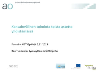 Kansainvälinen toiminta toista astetta
yhdistämässä

KansainväliSYYSpäivät 6.11.2013
Rea Tuominen, Jyväskylän ammattiopisto

S12012

 