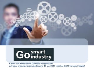 Kamer van Koophandel Gabriëlle Hoogendoorn
adviseur ondernemersondersteuning 18 juni 2014 voor het GO! Innovatie Initiatief
Go
 