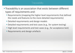 Requirements Developer
A technical oriented person mainly
involved in the Elicitation, Analysis and
prioritizing of requirements
Requirements Manager
A person responsible for documenting,
analyzing, tracing, prioritizing and
agreeing on requirements and then
controlling change and communicating
to relevant stakeholders
The two roles are complimentary
1.1M01 - Fundamentals of requirement engineering 18/27 | 27/523
 