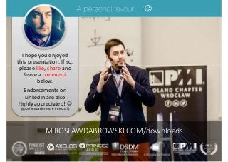 I hope you enjoyed
this presentation. If so,
please like, share and
leave a comment
below.
Endorsements on
LinkedIn are also
highly appreciated! 
(your feedback = more free stuff)

MIROSLAWDABROWSKI.COM/downloads
 