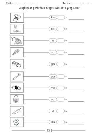 Hari :............................................. Tarikh : .................................. 
Lengkapkan perkataan dengan suku kata yang sesuai 
13 
ba = 
ka = 
ja = 
sa = 
ga = 
pa = 
ma = 
ra = 
la = 
da = 
 
