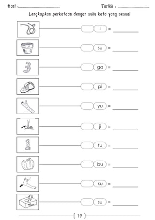 Hari :............................................. Tarikh : .................................. 
Lengkapkan perkataan dengan suku kata yang sesuai 
19 
li = 
su = 
ga = 
pi = 
yu = 
ji = 
tu = 
bu = 
ku = 
su = 
 