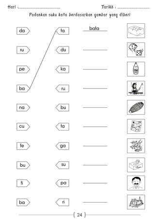 Hari :............................................. Tarikh : .................................. 
Padankan suku kata berdasarkan gambar yang diberi 
24 
ta 
du 
da 
ba 
ka 
cu 
ru 
ru 
bu 
fe 
bu 
ta 
pe 
ga 
na 
su 
ti pa 
ba ri 
bata 
 