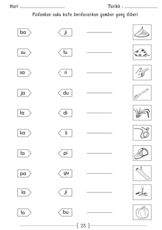 Hari :............................................. Tarikh : .................................. 
Padankan suku kata berdasarkan gambar yang diberi 
25 
ji 
tu 
ba 
ja 
ri 
ka 
du 
su 
di 
ta 
pa 
li 
sa 
pi 
ta 
yu 
la ji 
to bu 
 