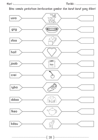 Hari :............................................. Tarikh : .................................. 
Bina semula perkataan berdasarkan gambar dan huruf-huruf yang diberi 
28 
usra 
giig 
sfoa 
hait 
jaab 
crei 
iyba 
ddaa 
tkeo 
kdau 
Baja 
 