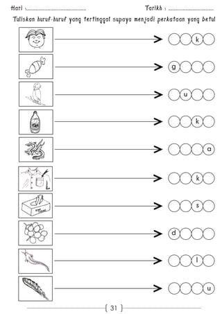 Hari :............................................. Tarikh : .................................. 
Tuliskan huruf-huruf yang tertinggal supaya menjadi perkataan yang betul 
31 
u 
k 
l 
d 
s 
a 
k 
u 
g 
k 
 