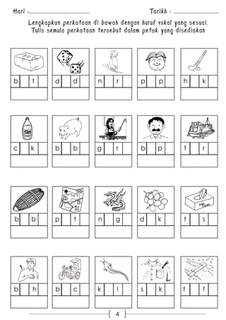 Hari :............................................. Tarikh : .................................. 
Lengkapkan perkataan di bawah dengan huruf vokal yang sesuai. 
Tulis semula perkataan tersebut dalam petak yang disediakan 
b 
t n 
r p 
p h 
d d 
k 
c 
k g 
r b 
p f 
b r 
b 
b 
b n 
g d 
k t 
p s 
t 
b t 
c 
b 
h k 
l s 
k t 
4 
 