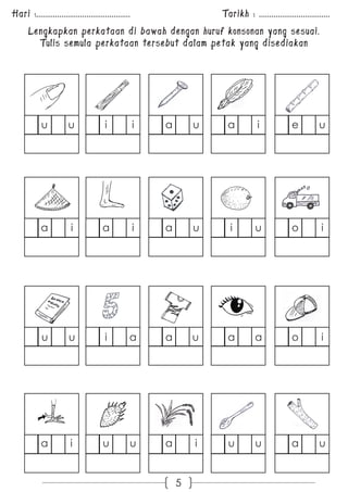 Hari :............................................. Tarikh : .................................. 
Lengkapkan perkataan di bawah dengan huruf konsonan yang sesuai. 
Tulis semula perkataan tersebut dalam petak yang disediakan 
u u i i a u a i e u 
a i a i a u i u o i 
u u i a a u a a o i 
a i u u a i u u a u 
5 
 