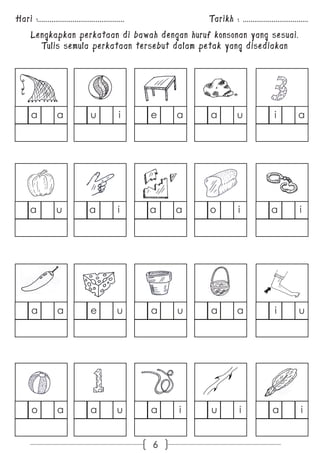 Hari :............................................. Tarikh : .................................. 
Lengkapkan perkataan di bawah dengan huruf konsonan yang sesuai. 
Tulis semula perkataan tersebut dalam petak yang disediakan 
a a u i e a a u i a 
a u a i a a o i a i 
a a e u a u a a i u 
o a a u a i u i a i 
6 
 