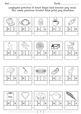 Hari :............................................. Tarikh : .................................. 
Lengkapkan perkataan di bawah dengan huruf konsonan yang sesuai. 
Tulis semula perkataan tersebut dalam petak yang disediakan 
o i a i u u o i u a 
a a i i o a a i u a 
o a e i i i a i u a 
Baja 
a a a i a a e o u u 
7 
 