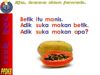Betik itu manis.
Adik suka makan betik.
Adik suka makan apa?
 