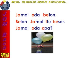 Jamal ada belon.
Belon Jamal itu
Jamal ada apa?
besar.
 
