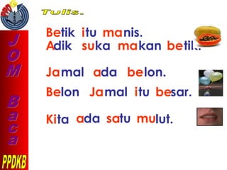 Betik itu manis.
Adik suka makan betik.
Jamal ada belon.
Belon Jamal itu besar.
Kita ada satu mulut.
 