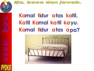 Kamal tidur atas katil.
Katil Kamal katil kayu.
Kamal tidur atas apa?
 