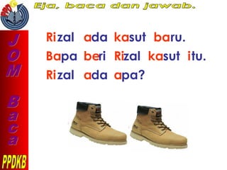 Rizal ada kasut baru.
Bapa beri Rizal kasut itu.
Rizal ada apa?
 