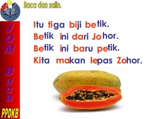 Itu tiga biji betik.
Betik ini dari Johor.
Betik ini baru petik.
Kita makan lepas Zohor.
 