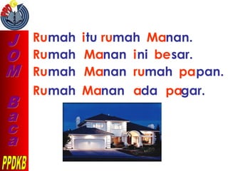 Rumah itu rumah Manan.
Rumah Manan ini besar.
Rumah Manan rumah papan.
Rumah Manan ada pagar.
 