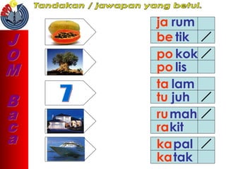 ja rum
be tik
po kok
po lis
ta lam
tu juh
rumah
rakit
kapal
katak
 