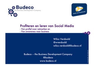 Proﬁteren en leren van Social Media
- Van proﬁel naar netwerken en
- Van awareness naar business


                                 Wilco Verdoold
                                 @wverdoold
                                 wilco.verdoold@budeco.nl




                                                             © Copyright 2009 - 2011- Budeco B.V.
   Budeco – the Business Development Company
                    @budeco
                 www.budeco.nl
 