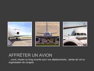 …court, moyen ou long courrier pour vos déplacements , séries de vol ou
organisation de congrès
AFFRÉTER UN AVION
 