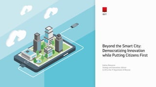 Beyond the Smart City:
Democratizing Innovation
while Putting Citizens First
Andrey Belozerov
Strategy and Innovations Advisor
to CIO at the IT Department of Moscow
 