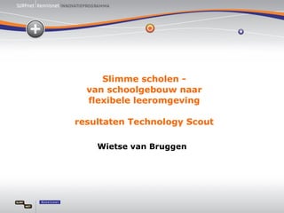 Slimme scholen - van schoolgebouw naar flexibele leeromgeving resultaten Technology Scout Wietse van Bruggen 