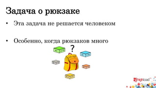 Задача о рюкзаке 
• Эта задача не решается человеком 
• Особенно, когда рюкзаков много 
 