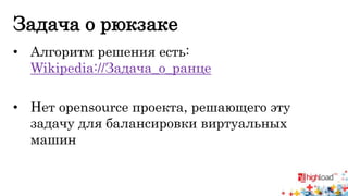 Задача о рюкзаке 
• Алгоритм решения есть: 
Wikipedia://Задача_о_ранце 
• Нет opensource проекта, решающего эту 
задачу для балансировки виртуальных 
машин 
 