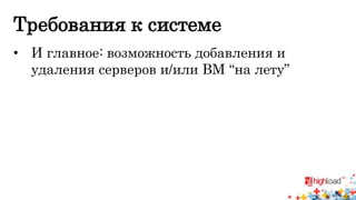 Требования к системе 
• И главное: возможность добавления и 
удаления серверов и/или ВМ “на лету” 
 