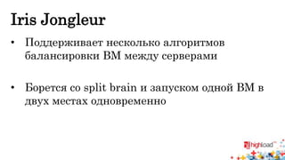 Iris Jongleur 
• Поддерживает несколько алгоритмов 
балансировки ВМ между серверами 
• Борется со split brain и запуском одной ВМ в 
двух местах одновременно 
 