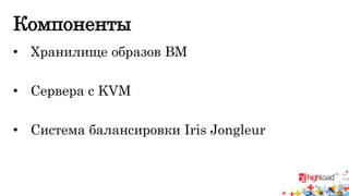 Компоненты 
• Хранилище образов ВМ 
• Сервера с KVM 
• Система балансировки Iris Jongleur 
 