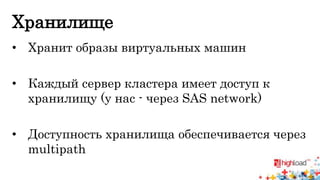 Хранилище 
• Хранит образы виртуальных машин 
• Каждый сервер кластера имеет доступ к 
хранилищу (у нас - через SAS network) 
• Доступность хранилища обеспечивается через 
multipath 
 