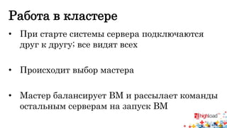 Работа в кластере 
• При старте системы сервера подключаются 
друг к другу; все видят всех 
• Происходит выбор мастера 
• Мастер балансирует ВМ и рассылает команды 
остальным серверам на запуск ВМ 
 