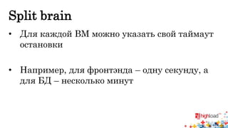 Split brain 
• Для каждой ВМ можно указать свой таймаут 
остановки 
• Например, для фронтэнда – одну секунду, а 
для БД – несколько минут 
 