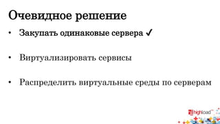 Очевидное решение 
• Закупать одинаковые сервера ✔ 
• Виртуализировать сервисы 
• Распределить виртуальные среды по серверам 
 