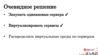 Очевидное решение 
• Закупать одинаковые сервера ✔ 
• Виртуализировать сервисы ✔ 
• Распределить виртуальные среды по серверам 
 