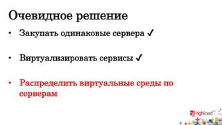 Очевидное решение 
• Закупать одинаковые сервера ✔ 
• Виртуализировать сервисы ✔ 
• Распределить виртуальные среды по 
серверам 
 