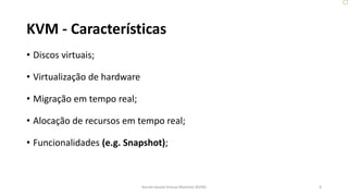 KVM - Características
• Discos virtuais;
• Virtualização de hardware
• Migração em tempo real;
• Alocação de recursos em tempo real;
• Funcionalidades (e.g. Snapshot);
6Kernel-based Virtual Machine (KVM)
 