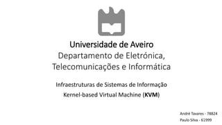 Universidade de Aveiro
Departamento de Eletrónica,
Telecomunicações e Informática
Infraestruturas de Sistemas de Informação
Kernel-based Virtual Machine (KVM)
André Tavares - 78824
Paulo Silva - 619991
 