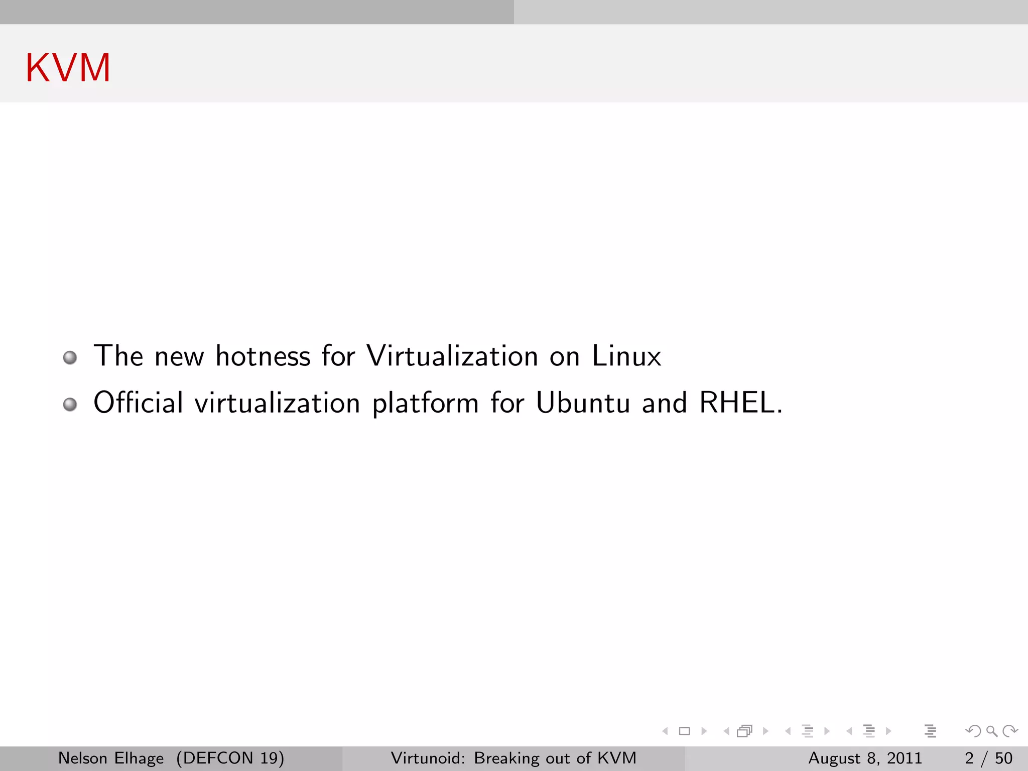 KVM




    The new hotness for Virtualization on Linux
    Oﬃcial virtualization platform for Ubuntu and RHEL.




 Nelson Elhage (DEFCON 19)   Virtunoid: Breaking out of KVM   August 8, 2011   2 / 50
 