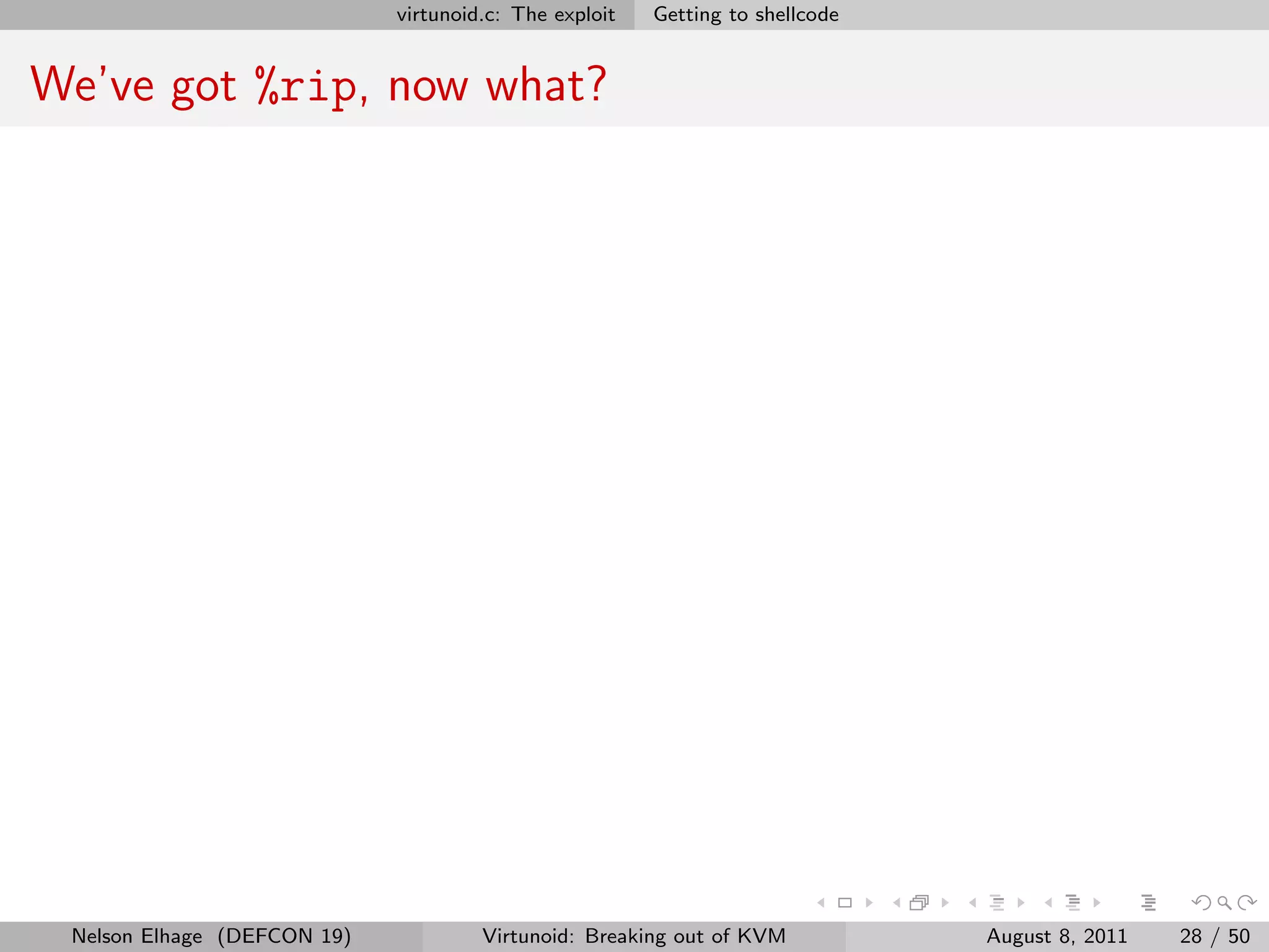 virtunoid.c: The exploit   Getting to shellcode


We’ve got %rip, now what?




 Nelson Elhage (DEFCON 19)            Virtunoid: Breaking out of KVM           August 8, 2011   28 / 50
 
