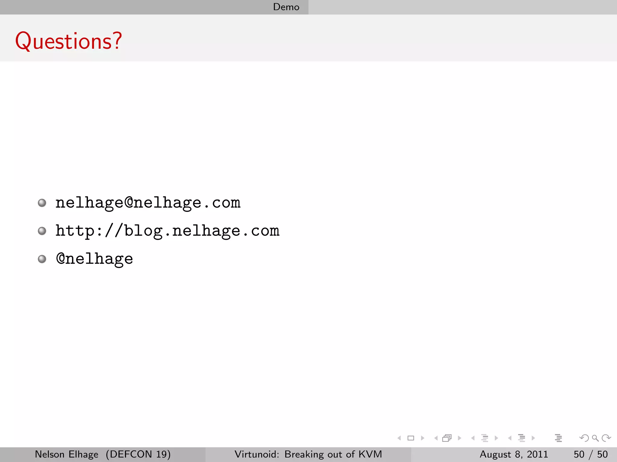 Demo


Questions?




    nelhage@nelhage.com
    http://blog.nelhage.com
    @nelhage




 Nelson Elhage (DEFCON 19)   Virtunoid: Breaking out of KVM   August 8, 2011   50 / 50
 