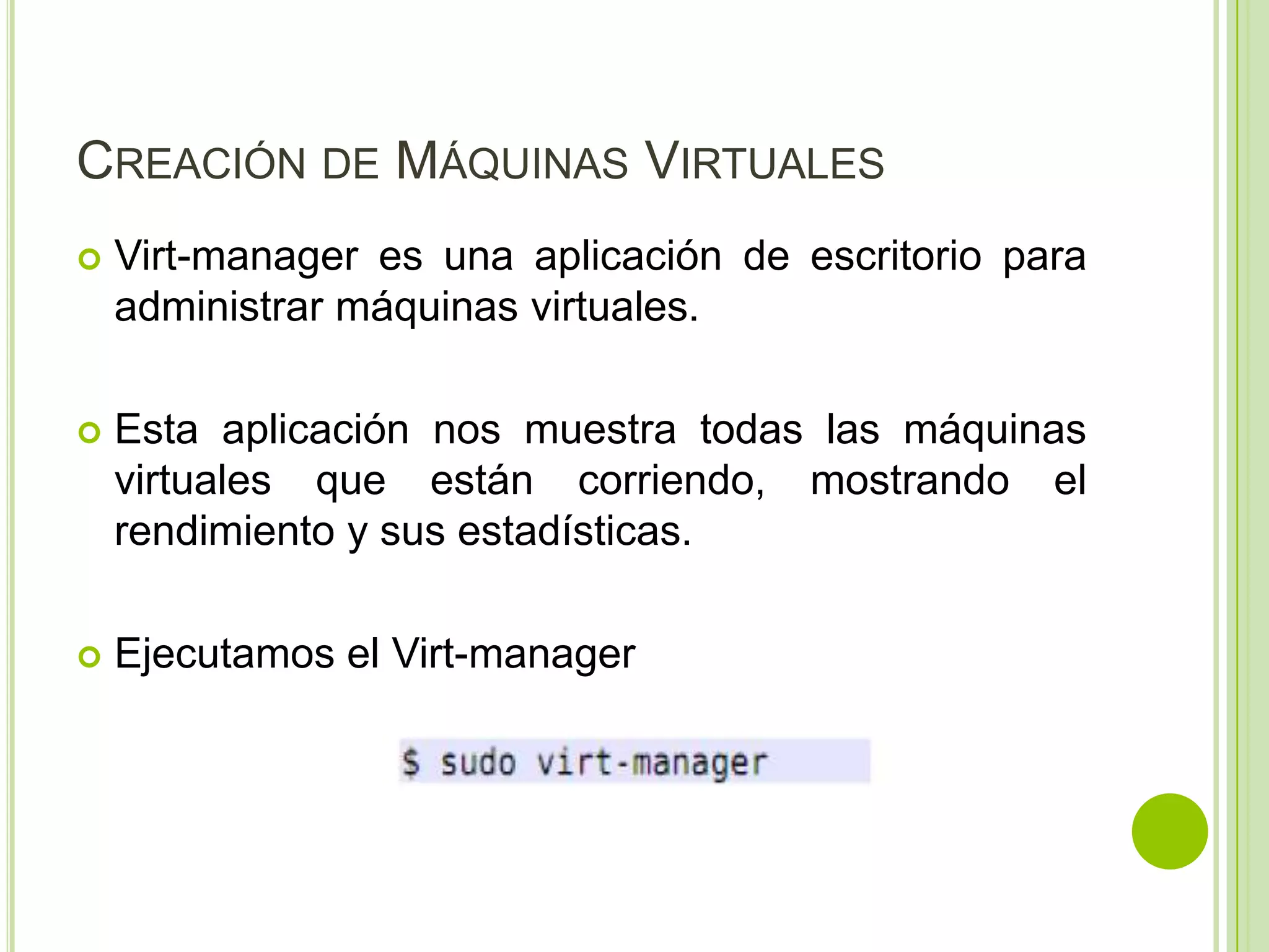 CREACIÓN DE MÁQUINAS VIRTUALES
   Virt-manager es una aplicación de escritorio para
    administrar máquinas virtuales.

   Esta aplicación nos muestra todas las máquinas
    virtuales que están corriendo, mostrando el
    rendimiento y sus estadísticas.

   Ejecutamos el Virt-manager
 