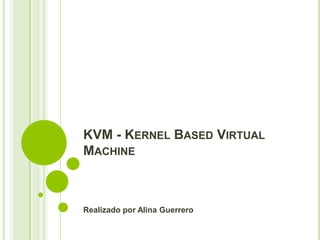 KVM - KERNEL BASED VIRTUAL
MACHINE



Realizado por Alina Guerrero
 